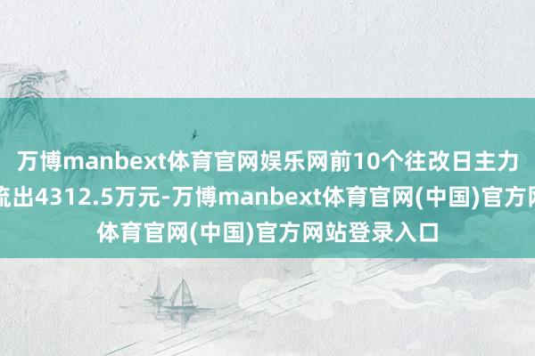 万博manbext体育官网娱乐网前10个往改日主力资金累计净流出4312.5万元-万博manbext体育官网(中国)官方网站登录入口