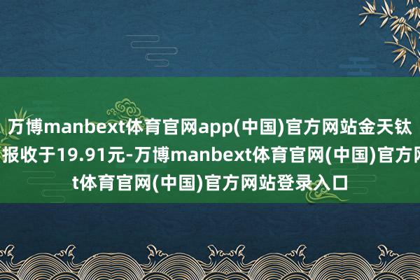 万博manbext体育官网app(中国)官方网站金天钛业(688750)报收于19.91元-万博manbext体育官网(中国)官方网站登录入口