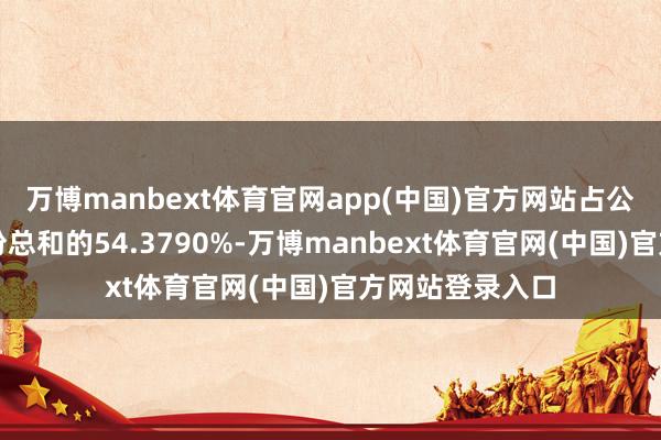 万博manbext体育官网app(中国)官方网站占公司有表决权股份总和的54.3790%-万博manbext体育官网(中国)官方网站登录入口