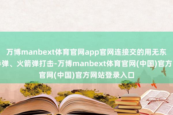 万博manbext体育官网app官网连接交的用无东说念主机、导弹、火箭弹打击-万博manbext体育官网(中国)官方网站登录入口