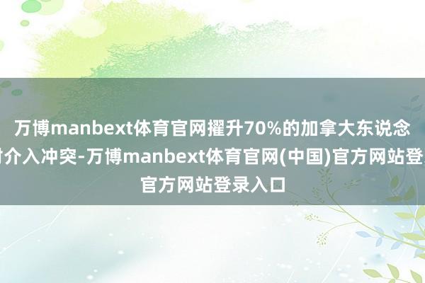 万博manbext体育官网擢升70%的加拿大东说念主反对介入冲突-万博manbext体育官网(中国)官方网站登录入口