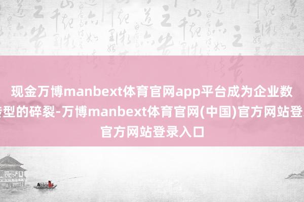 现金万博manbext体育官网app平台成为企业数字化转型的碎裂-万博manbext体育官网(中国)官方网站登录入口