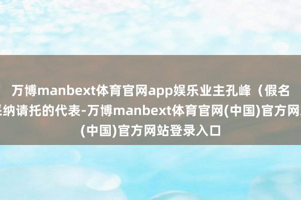 万博manbext体育官网app娱乐业主孔峰(假名)是无奈采纳请托的代表-万博manbext体育官网(中国)官方网站登录入口