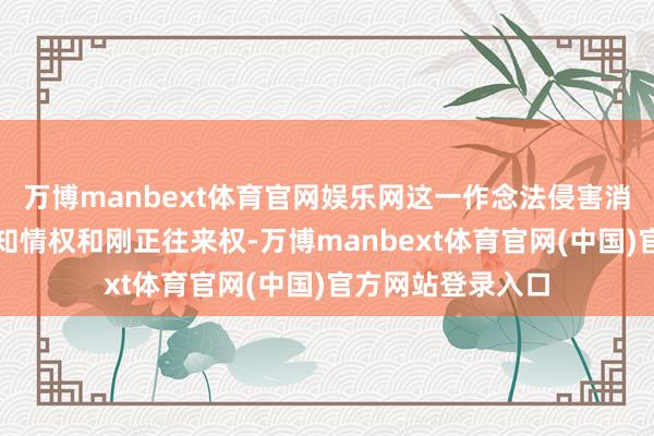 万博manbext体育官网娱乐网这一作念法侵害消耗者的取舍权、知情权和刚正往来权-万博manbext体育官网(中国)官方网站登录入口