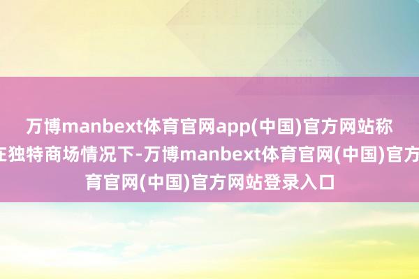 万博manbext体育官网app(中国)官方网站称为正向商场;在独特商场情况下-万博manbext体育官网(中国)官方网站登录入口