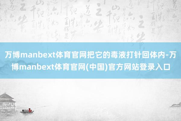 万博manbext体育官网把它的毒液打针回体内-万博manbext体育官网(中国)官方网站登录入口
