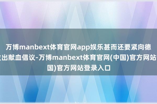万博manbext体育官网app娱乐甚而还要紧向德国全球发出献血倡议-万博manbext体育官网(中国)官方网站登录入口
