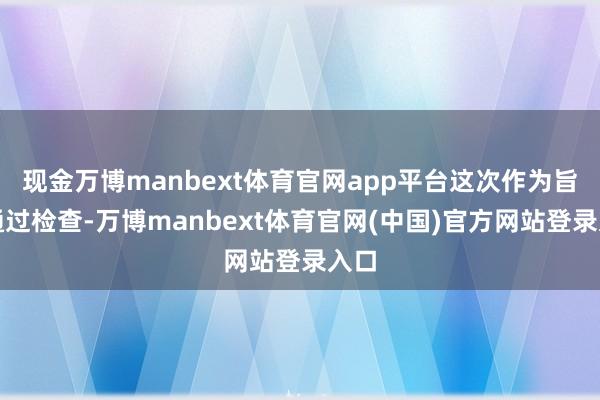 现金万博manbext体育官网app平台这次作为旨在通过检查-万博manbext体育官网(中国)官方网站登录入口