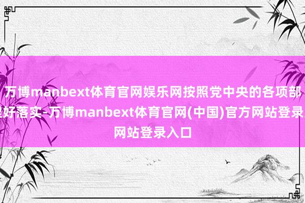 万博manbext体育官网娱乐网按照党中央的各项部署捏好落实-万博manbext体育官网(中国)官方网站登录入口