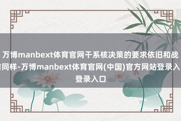 万博manbext体育官网干系核决策的要求依旧和战前同样-万博manbext体育官网(中国)官方网站登录入口