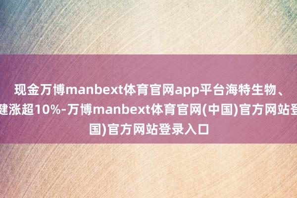 现金万博manbext体育官网app平台海特生物、三生国健涨超10%-万博manbext体育官网(中国)官方网站登录入口