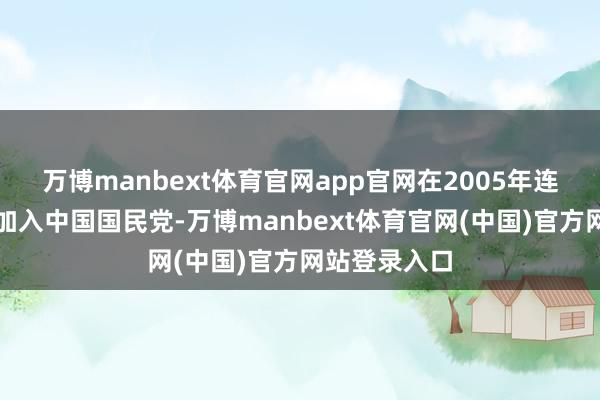 万博manbext体育官网app官网在2005年连战主席邀请加入中国国民党-万博manbext体育官网(中国)官方网站登录入口