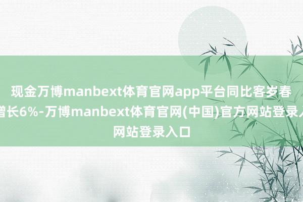 现金万博manbext体育官网app平台同比客岁春节增长6%-万博manbext体育官网(中国)官方网站登录入口