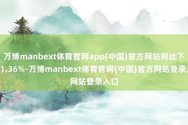 万博manbext体育官网app(中国)官方网站同比下落11.36%-万博manbext体育官网(中国)官方网站登录入口
