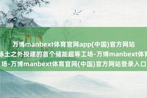 万博manbext体育官网app(中国)官方网站亦然特斯拉在好意思国脉土之外投建的首个储能超等工场-万博manbext体育官网(中国)官方网站登录入口