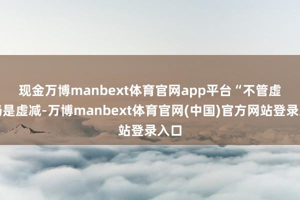 现金万博manbext体育官网app平台 “不管虚增仍是虚减-万博manbext体育官网(中国)官方网站登录入口