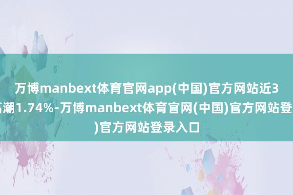 万博manbext体育官网app(中国)官方网站近3个月高潮1.74%-万博manbext体育官网(中国)官方网站登录入口