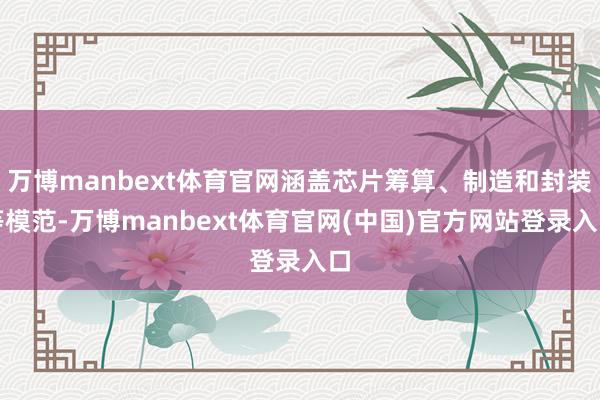 万博manbext体育官网涵盖芯片筹算、制造和封装等模范-万博manbext体育官网(中国)官方网站登录入口