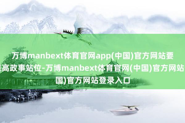 万博manbext体育官网app(中国)官方网站要进一步提高政事站位-万博manbext体育官网(中国)官方网站登录入口