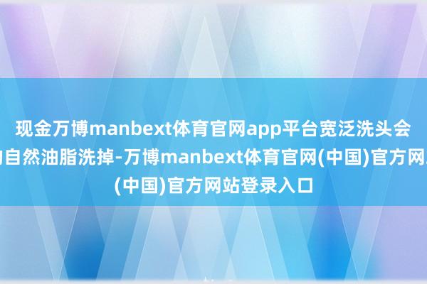 现金万博manbext体育官网app平台宽泛洗头会把头发上的自然油脂洗掉-万博manbext体育官网(中国)官方网站登录入口