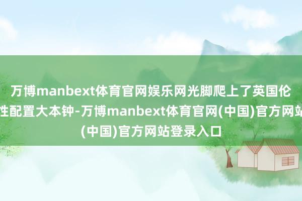 万博manbext体育官网娱乐网光脚爬上了英国伦敦的地标性配置大本钟-万博manbext体育官网(中国)官方网站登录入口