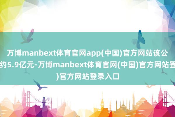 万博manbext体育官网app(中国)官方网站该公司营收约5.9亿元-万博manbext体育官网(中国)官方网站登录入口