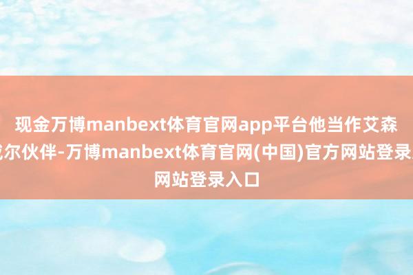 现金万博manbext体育官网app平台他当作艾森豪威尔伙伴-万博manbext体育官网(中国)官方网站登录入口