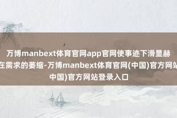 万博manbext体育官网app官网使事迹下滑显赫滞后于实在需求的萎缩-万博manbext体育官网(中国)官方网站登录入口