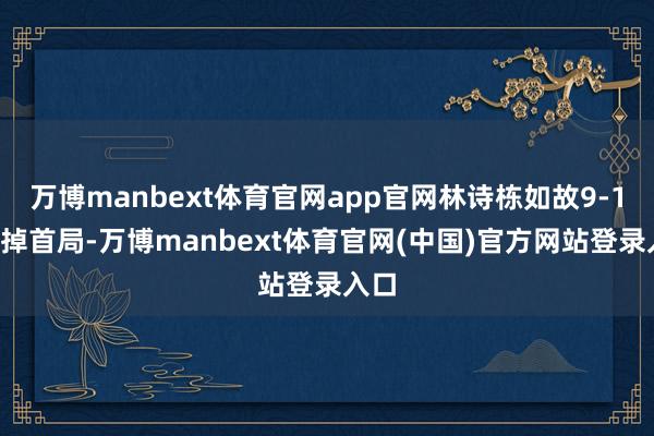万博manbext体育官网app官网林诗栋如故9-11丢掉首局-万博manbext体育官网(中国)官方网站登录入口