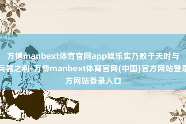 万博manbext体育官网app娱乐实乃败于天时与土司兵器之利-万博manbext体育官网(中国)官方网站登录入口
