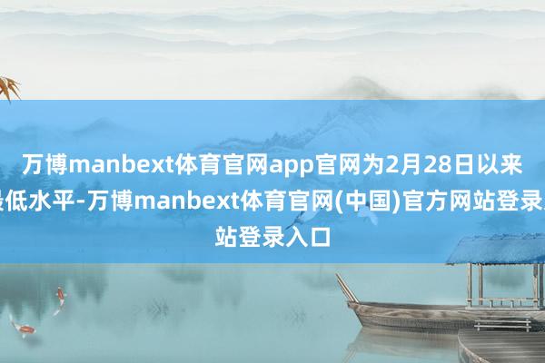 万博manbext体育官网app官网为2月28日以来的最低水平-万博manbext体育官网(中国)官方网站登录入口