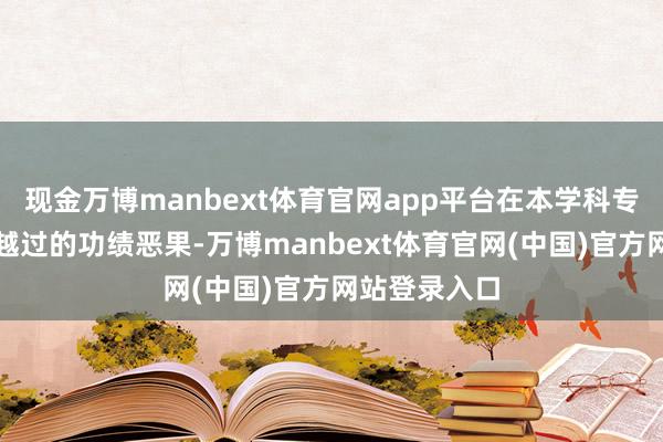 现金万博manbext体育官网app平台在本学科专科领域获取越过的功绩恶果-万博manbext体育官网(中国)官方网站登录入口