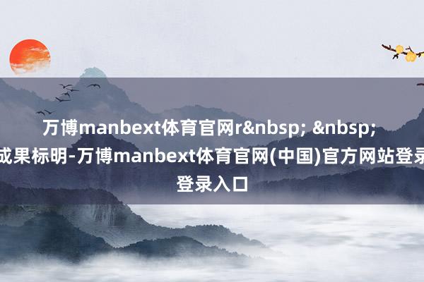 万博manbext体育官网r&nbsp; &nbsp; 实测成果标明-万博manbext体育官网(中国)官方网站登录入口