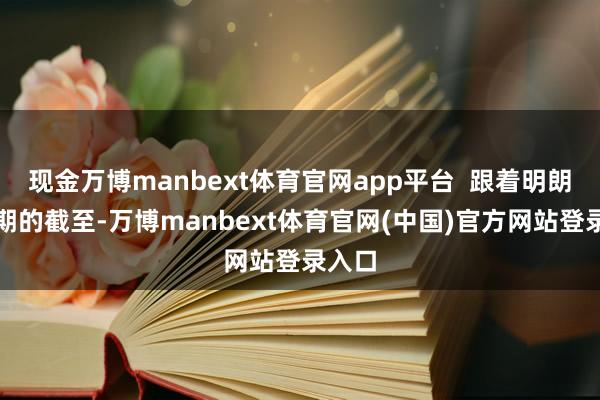现金万博manbext体育官网app平台  跟着明朗节假期的截至-万博manbext体育官网(中国)官方网站登录入口