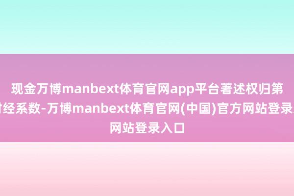 现金万博manbext体育官网app平台著述权归第一财经系数-万博manbext体育官网(中国)官方网站登录入口