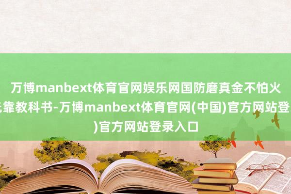 万博manbext体育官网娱乐网国防磨真金不怕火弗成光靠教科书-万博manbext体育官网(中国)官方网站登录入口