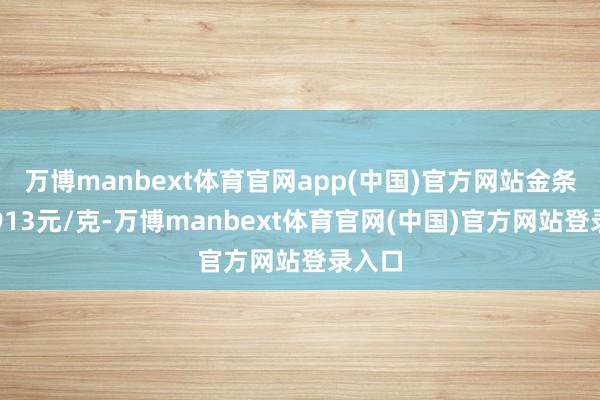 万博manbext体育官网app(中国)官方网站金条价钱913元/克-万博manbext体育官网(中国)官方网站登录入口