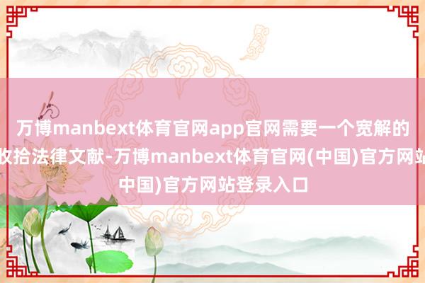 万博manbext体育官网app官网需要一个宽解的东说念主收拾法律文献-万博manbext体育官网(中国)官方网站登录入口
