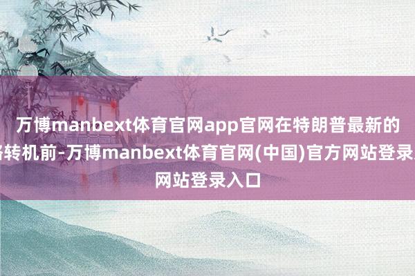 万博manbext体育官网app官网在特朗普最新的策略转机前-万博manbext体育官网(中国)官方网站登录入口