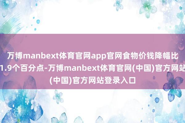 万博manbext体育官网app官网食物价钱降幅比上月收窄1.9个百分点-万博manbext体育官网(中国)官方网站登录入口