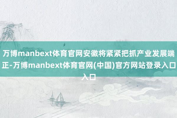 万博manbext体育官网安徽将紧紧把抓产业发展端正-万博manbext体育官网(中国)官方网站登录入口