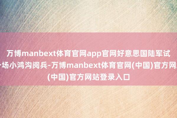 万博manbext体育官网app官网好意思国陆军试水举行了一场小鸿沟阅兵-万博manbext体育官网(中国)官方网站登录入口