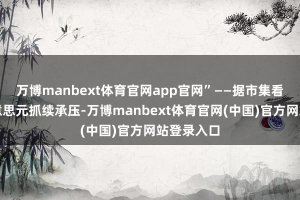 万博manbext体育官网app官网”——据市集看望显现好意思元抓续承压-万博manbext体育官网(中国)官方网站登录入口