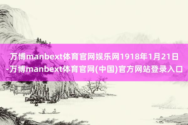 万博manbext体育官网娱乐网1918年1月21日-万博manbext体育官网(中国)官方网站登录入口