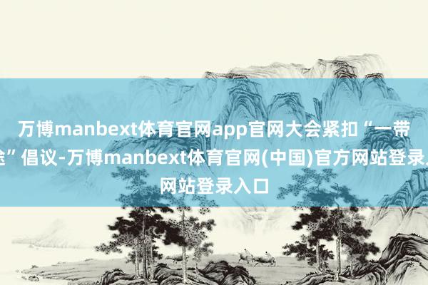 万博manbext体育官网app官网大会紧扣“一带沿途”倡议-万博manbext体育官网(中国)官方网站登录入口