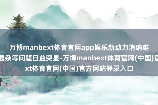 万博manbext体育官网app娱乐新动力消纳难、动力系统启动复杂等问题日益突显-万博manbext体育官网(中国)官方网站登录入口