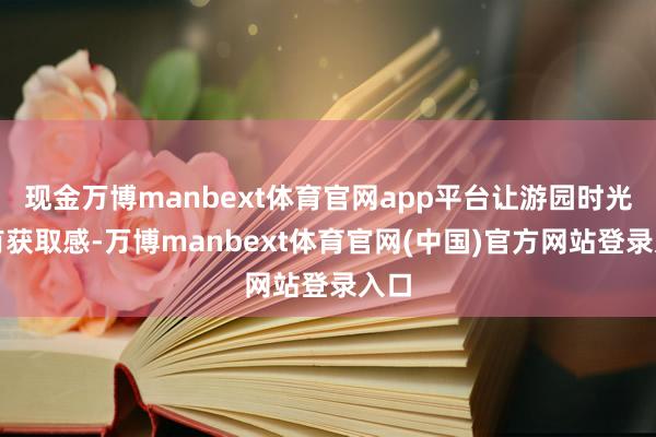 现金万博manbext体育官网app平台让游园时光更有获取感-万博manbext体育官网(中国)官方网站登录入口