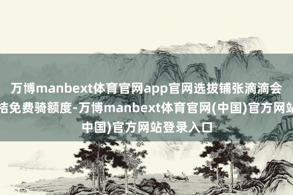 万博manbext体育官网app官网选拔铺张滴滴会员里的青桔免费骑额度-万博manbext体育官网(中国)官方网站登录入口