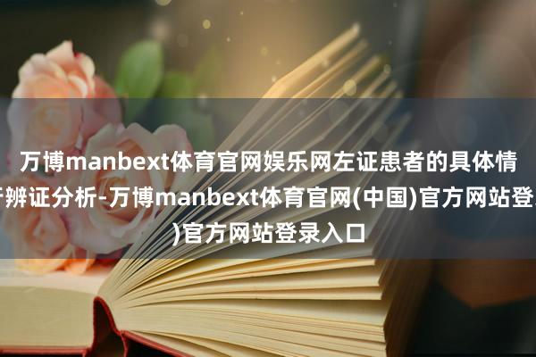 万博manbext体育官网娱乐网左证患者的具体情况进行辨证分析-万博manbext体育官网(中国)官方网站登录入口
