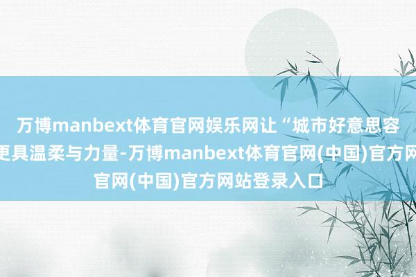 万博manbext体育官网娱乐网让“城市好意思容师”的称呼更具温柔与力量-万博manbext体育官网(中国)官方网站登录入口